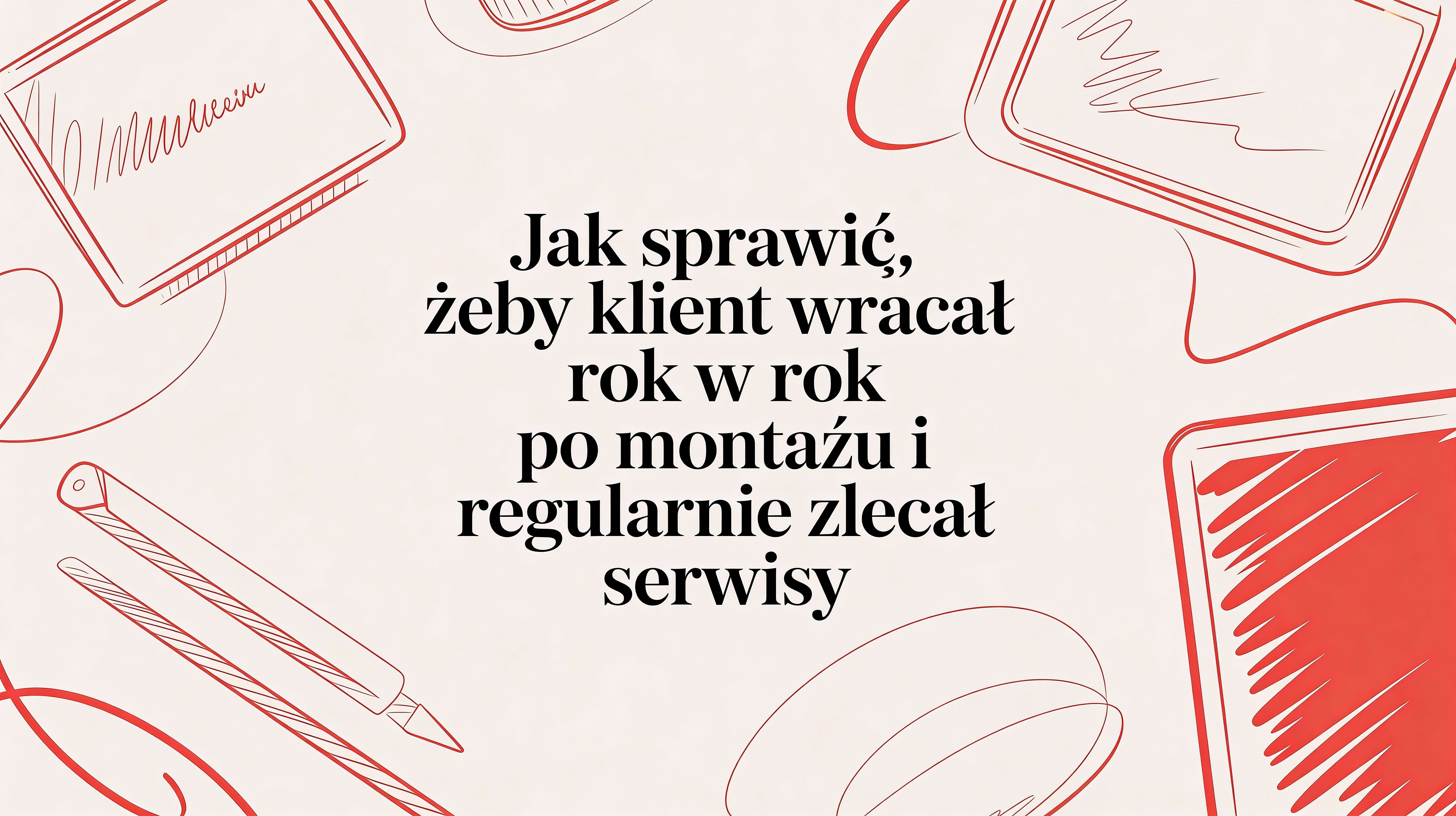 Jak sprawić żeby klient wracał po montażu i regularnie zlecał serwisy