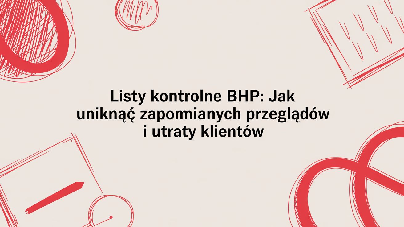 Listy kontrolne BHP: jak uniknąć zapomnianych przeglądów i utraty klientów